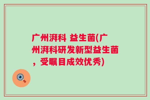 广州湃科 益生菌(广州湃科研发新型益生菌，受瞩目成效优秀)