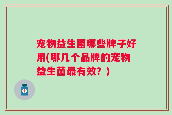 宠物益生菌哪些牌子好用(哪几个品牌的宠物益生菌最有效？)