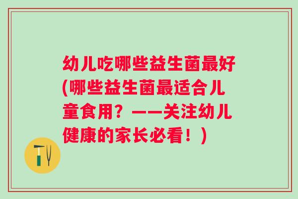 幼儿吃哪些益生菌最好(哪些益生菌最适合儿童食用？——关注幼儿健康的家长必看！)