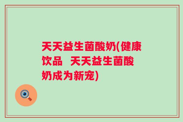 天天益生菌酸奶(健康饮品  天天益生菌酸奶成为新宠)