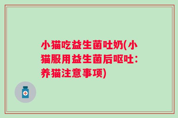 小猫吃益生菌吐奶(小猫服用益生菌后呕吐：养猫注意事项)