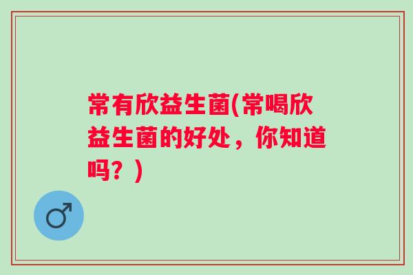 常有欣益生菌(常喝欣益生菌的好处，你知道吗？)