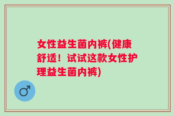 女性益生菌内裤(健康舒适！试试这款女性护理益生菌内裤)