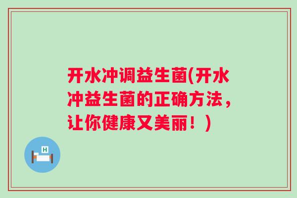 开水冲调益生菌(开水冲益生菌的正确方法，让你健康又美丽！)