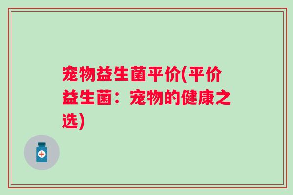 宠物益生菌平价(平价益生菌：宠物的健康之选)