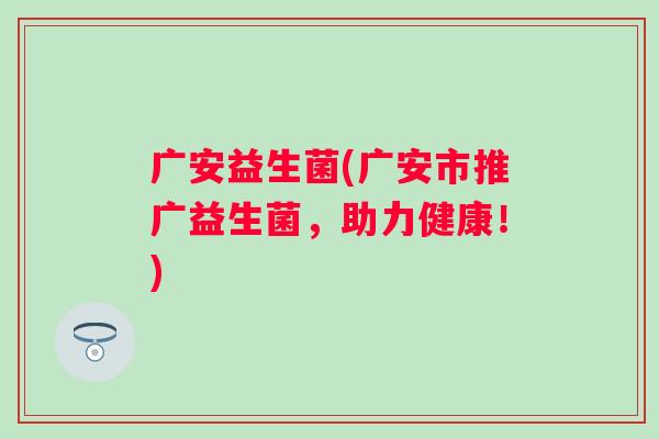 广安益生菌(广安市推广益生菌，助力健康！)