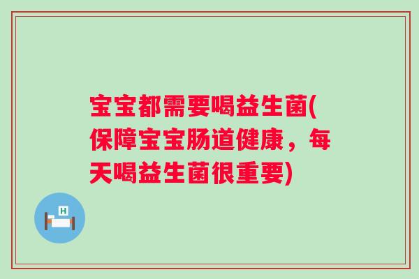 宝宝都需要喝益生菌(保障宝宝肠道健康，每天喝益生菌很重要)