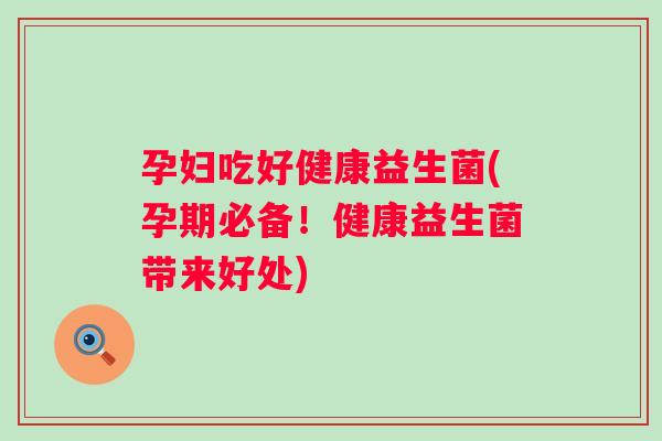 孕妇吃好健康益生菌(孕期必备！健康益生菌带来好处)