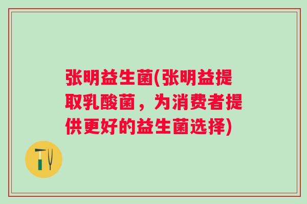 张明益生菌(张明益提取乳酸菌，为消费者提供更好的益生菌选择)