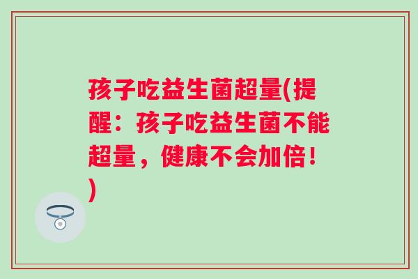 孩子吃益生菌超量(提醒：孩子吃益生菌不能超量，健康不会加倍！)