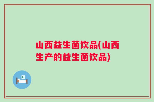 山西益生菌饮品(山西生产的益生菌饮品) 山西益生菌饮品(山西生产的益生菌饮品)