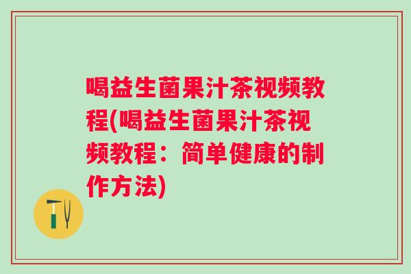 喝益生菌果汁茶视频教程(喝益生菌果汁茶视频教程：简单健康的制作方法)