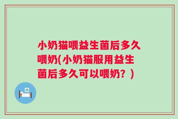 小奶猫喂益生菌后多久喂奶(小奶猫服用益生菌后多久可以喂奶？)