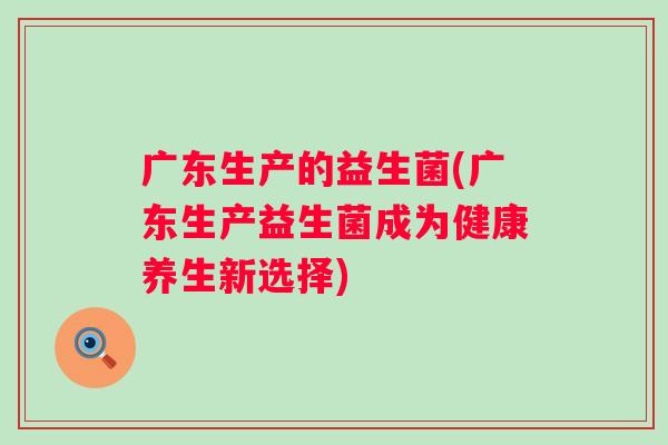 广东生产的益生菌(广东生产益生菌成为健康养生新选择)