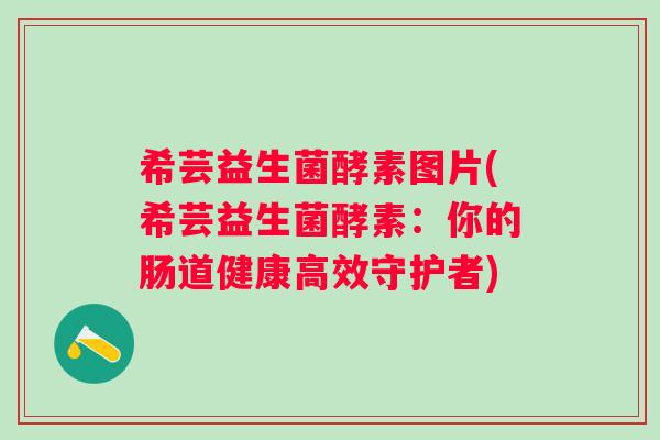 希芸益生菌酵素图片(希芸益生菌酵素：你的肠道健康高效守护者)