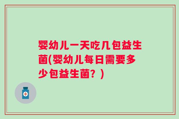 婴幼儿一天吃几包益生菌(婴幼儿每日需要多少包益生菌？)
