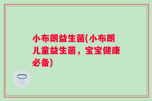 小布朗益生菌(小布朗儿童益生菌,宝宝健康必备) 小布朗益生菌(小布朗儿童益生菌,宝宝健康必备)