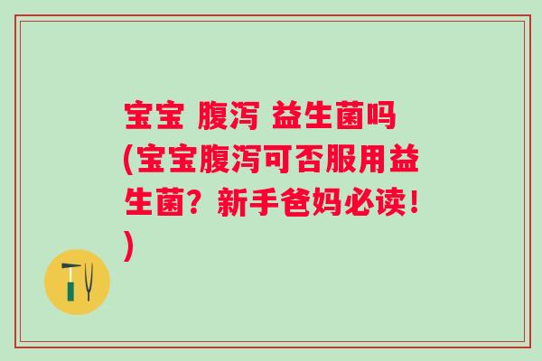 宝宝 益生菌吗(宝宝可否服用益生菌?新手爸妈必读!) 宝宝 益生菌吗(宝宝可否服用益生菌?新手爸妈必读!)