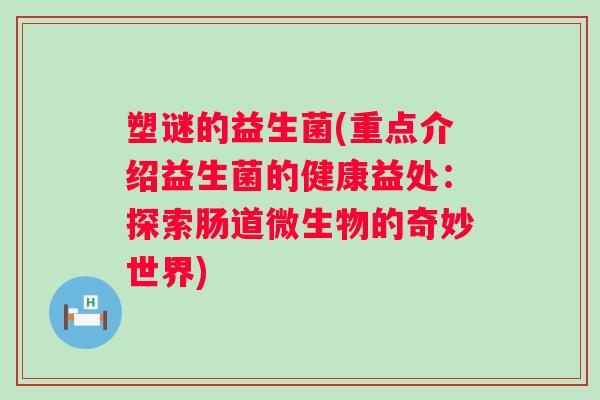 塑谜的益生菌(重点介绍益生菌的健康益处：探索肠道微生物的奇妙世界)