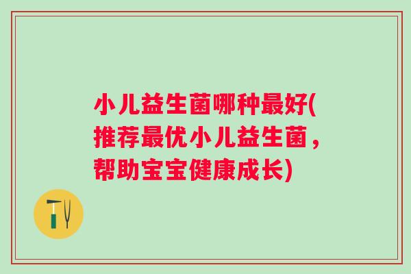 小儿益生菌哪种最好(推荐最优小儿益生菌，帮助宝宝健康成长)