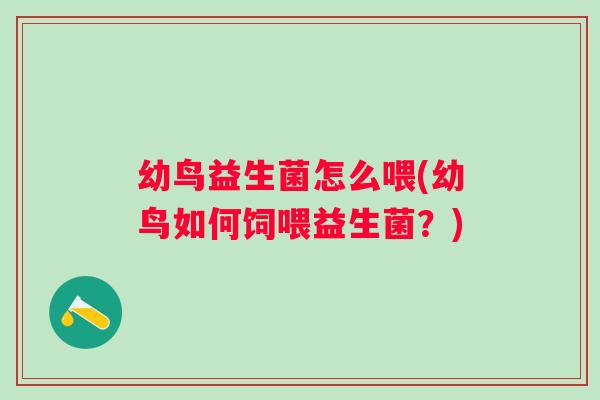 幼鸟益生菌怎么喂(幼鸟如何饲喂益生菌?) 幼鸟益生菌怎么喂(幼鸟如何饲喂益生菌?)