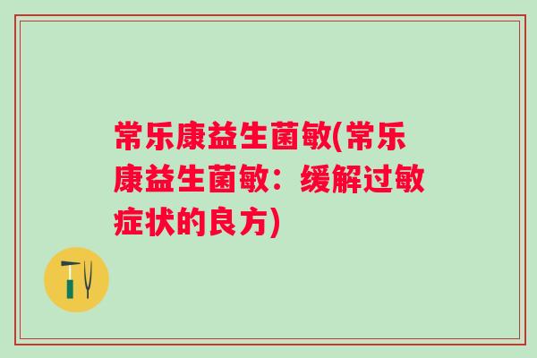 常乐康益生菌敏(常乐康益生菌敏:缓解症状的良方) 常乐康益生菌敏(常乐康益生菌敏:缓解症状的良方)