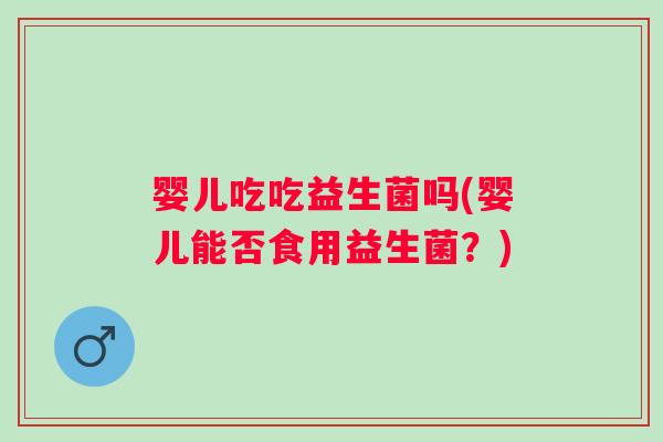 婴儿吃吃益生菌吗(婴儿能否食用益生菌?) 婴儿吃吃益生菌吗(婴儿能否食用益生菌?)