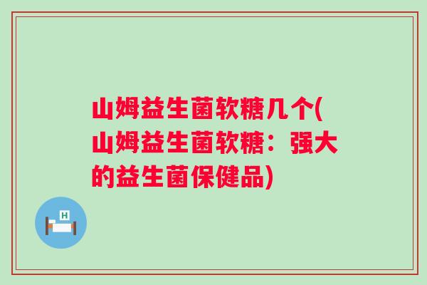 山姆益生菌软糖几个(山姆益生菌软糖：强大的益生菌保健品)