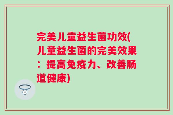 完美儿童益生菌功效(儿童益生菌的完美效果:提高力、改善肠道健康) 完美儿童益生菌功效(儿童益生菌的完美效果:提高力、改善肠道健康)