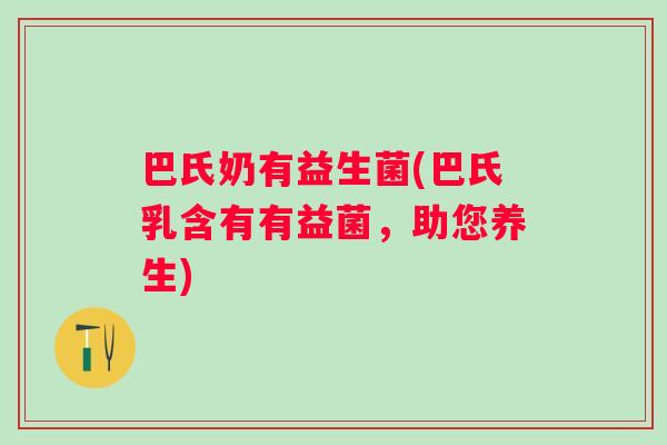 巴氏奶有益生菌(巴氏乳含有有益菌,助您养生) 巴氏奶有益生菌(巴氏乳含有有益菌,助您养生)