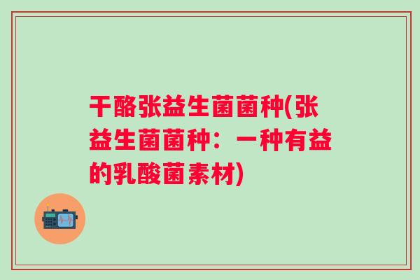 干酪张益生菌菌种(张益生菌菌种:一种有益的乳酸菌素材) 干酪张益生菌菌种(张益生菌菌种:一种有益的乳酸菌素材)