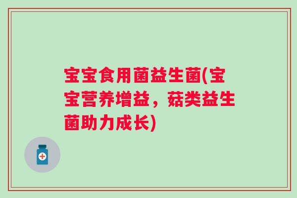 宝宝食用菌益生菌(宝宝营养增益，菇类益生菌助力成长)