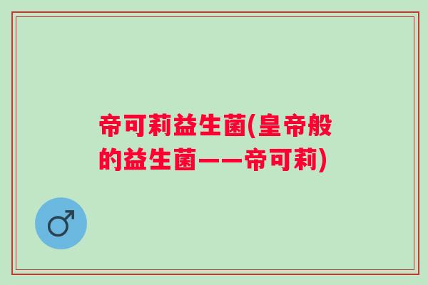 帝可莉益生菌(皇帝般的益生菌——帝可莉)