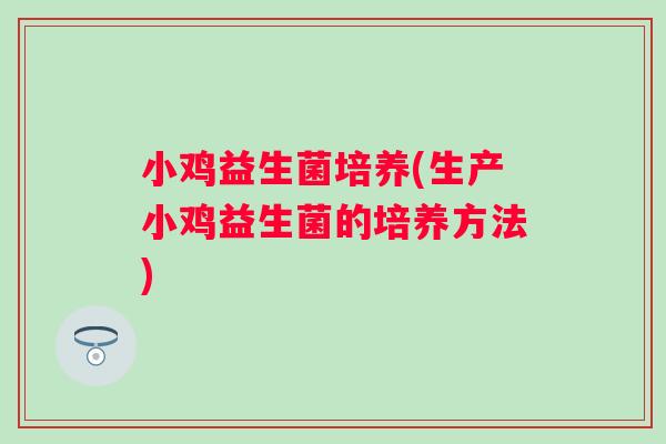 小鸡益生菌培养(生产小鸡益生菌的培养方法)
