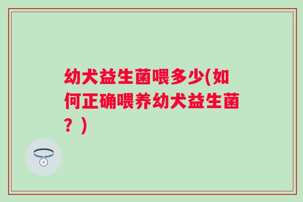 幼犬益生菌喂多少(如何正确喂养幼犬益生菌？)