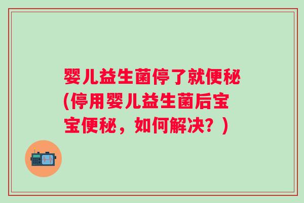 婴儿益生菌停了就(停用婴儿益生菌后宝宝，如何解决？)