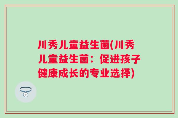 川秀儿童益生菌(川秀儿童益生菌：促进孩子健康成长的专业选择)