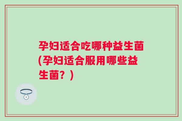 孕妇适合吃哪种益生菌(孕妇适合服用哪些益生菌？)