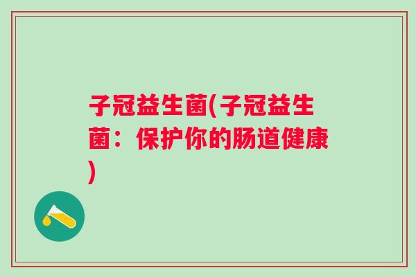 子冠益生菌(子冠益生菌：保护你的肠道健康)