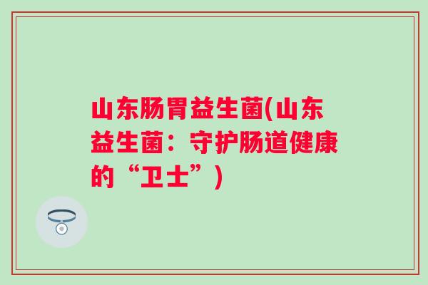山东肠胃益生菌(山东益生菌：守护肠道健康的“卫士”)