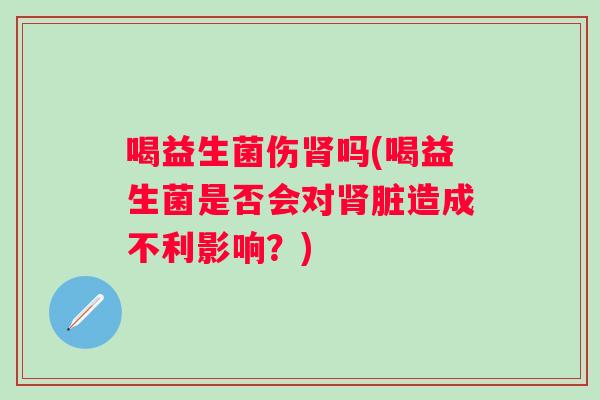 喝益生菌伤吗(喝益生菌是否会对脏造成不利影响?) 喝益生菌伤吗(喝益生菌是否会对脏造成不利影响?)