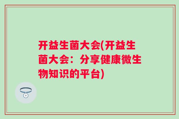 开益生菌大会(开益生菌大会：分享健康微生物知识的平台)