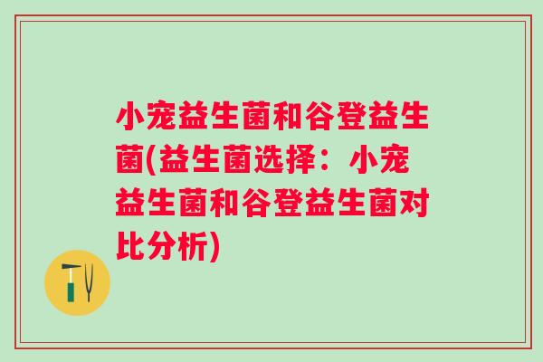 小宠益生菌和谷登益生菌(益生菌选择：小宠益生菌和谷登益生菌对比分析)
