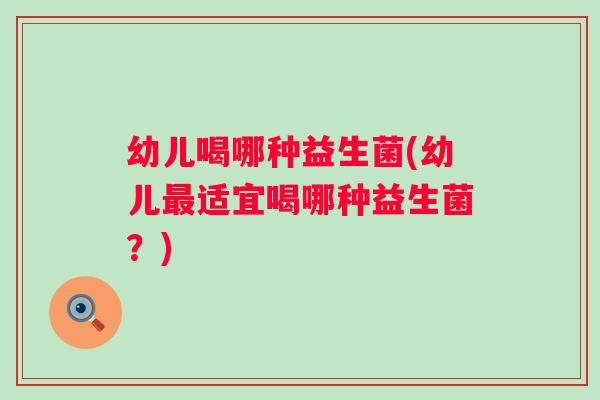 幼儿喝哪种益生菌(幼儿最适宜喝哪种益生菌？)