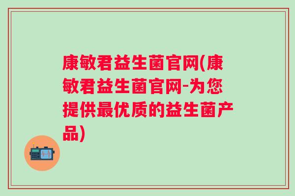 康敏君益生菌官网(康敏君益生菌官网-为您提供最优质的益生菌产品)
