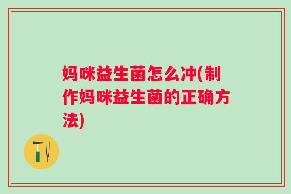 妈咪益生菌怎么冲(制作妈咪益生菌的正确方法)