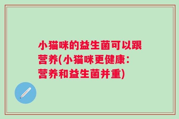 小猫咪的益生菌可以跟营养(小猫咪更健康：营养和益生菌并重)