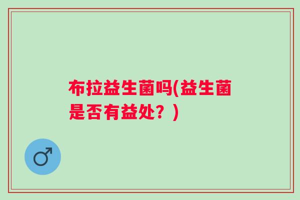 布拉益生菌吗(益生菌是否有益处？)