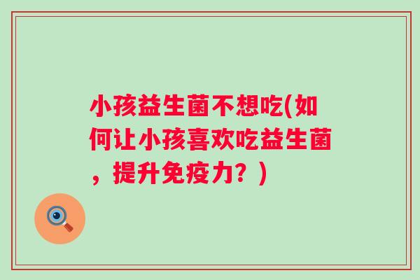 小孩益生菌不想吃(如何让小孩喜欢吃益生菌，提升力？)
