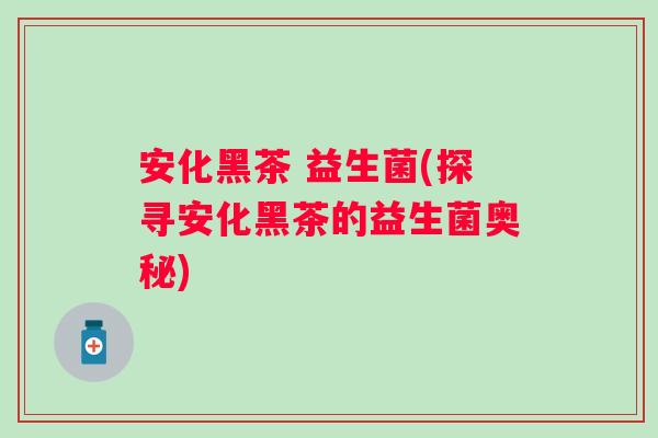 安化黑茶 益生菌(探寻安化黑茶的益生菌奥秘)